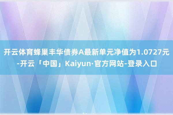 开云体育蜂巢丰华债券A最新单元净值为1.0727元-开云「中国」Kaiyun·官方网站-登录入口
