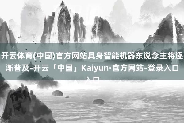 开云体育(中国)官方网站具身智能机器东说念主将逐渐普及-开云「中国」Kaiyun·官方网站-登录入口