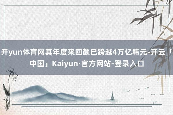 开yun体育网其年度来回额已跨越4万亿韩元-开云「中国」Kaiyun·官方网站-登录入口