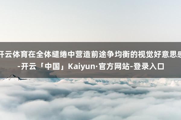 开云体育在全体缱绻中营造前途争均衡的视觉好意思感-开云「中国」Kaiyun·官方网站-登录入口