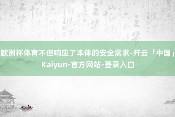 欧洲杯体育不但响应了本体的安全需求-开云「中国」Kaiyun·官方网站-登录入口